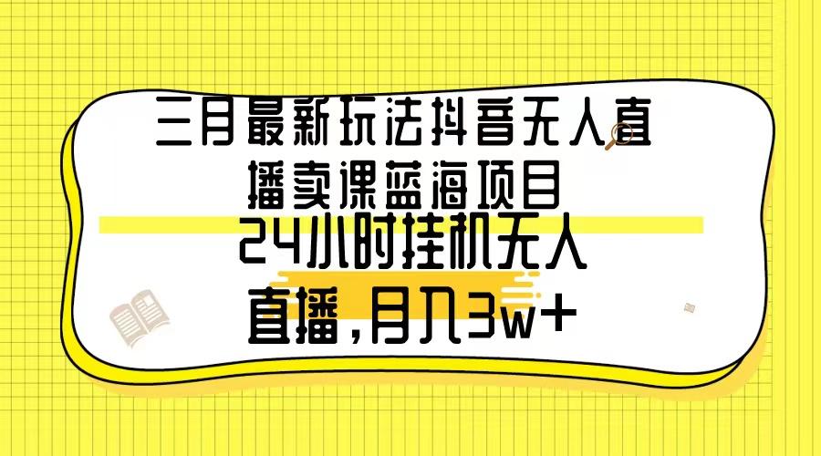 三月最新玩法抖音无人直播卖课蓝海项目，24小时无人直播，月入3w+-皮皮网创