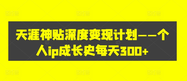 天涯神贴深度变现计划——个人ip成长史每天300+【揭秘】-皮皮网创