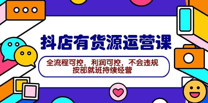 (9702期)2024抖店有货源运营课：全流程可控，利润可控，不会违规，按部就班持续经营-皮皮网创
