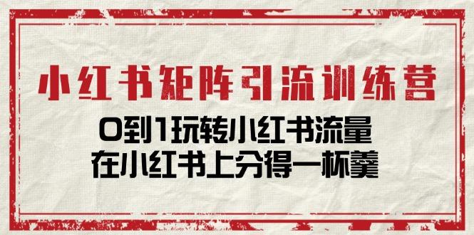 小红书矩阵引流训练营：0到1玩转小红书流量，在小红书上分得一杯羹-14节课-皮皮网创