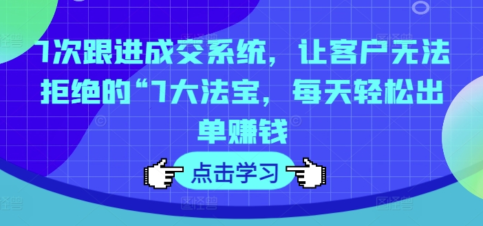7次跟进成交系统，让客户无法拒绝的“7大法宝，每天轻松出单赚钱-皮皮网创