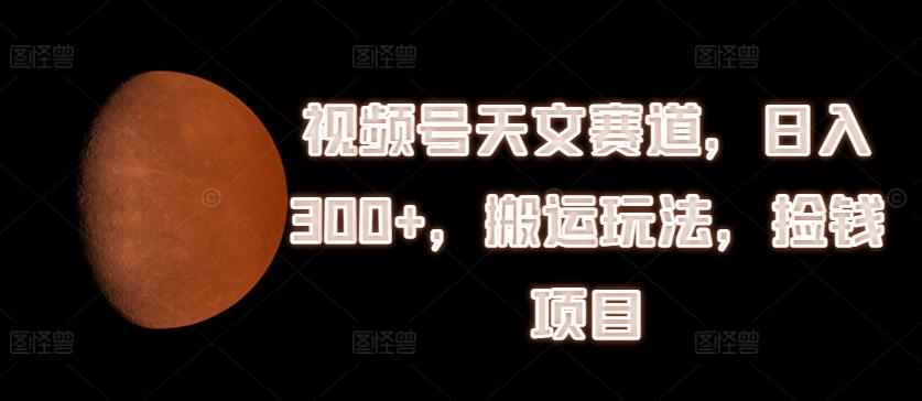 视频号天文赛道，日入300+，搬运玩法，捡钱项目【揭秘】-皮皮网创