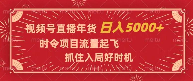 视频号直播年货，时令项目流量起飞，抓住入局好时机，日入5000+【揭秘】-皮皮网创