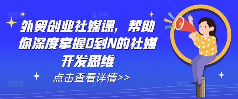 外贸创业社媒课，帮助你深度掌握0到N的社媒开发思维-皮皮网创