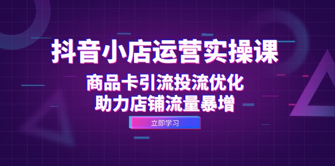 抖音小店运营实操课：商品卡引流投流优化，助力店铺流量暴增-皮皮网创