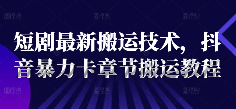 短剧最新搬运技术，抖音暴力卡章节搬运教程-皮皮网创