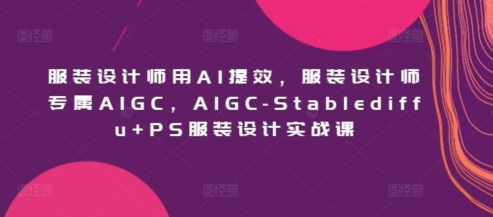 服装设计师用AI提效，服装设计师专属AIGC，AIGC-Stablediffu+PS服装设计实战课-皮皮网创