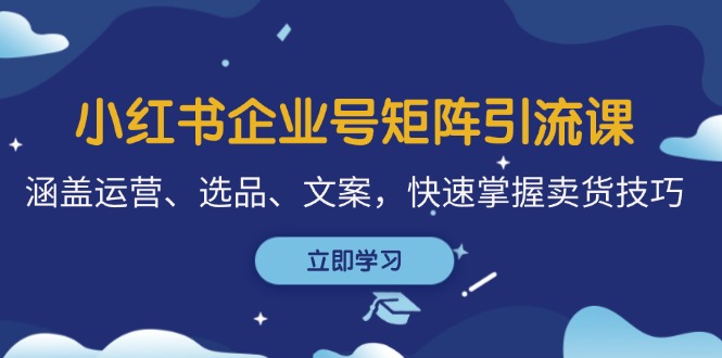 小红书企业号矩阵引流课，涵盖运营、选品、文案，快速掌握卖货技巧-皮皮网创