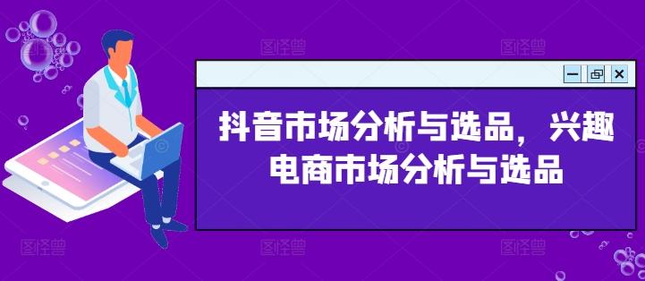 抖音市场分析与选品，兴趣电商市场分析与选品-皮皮网创