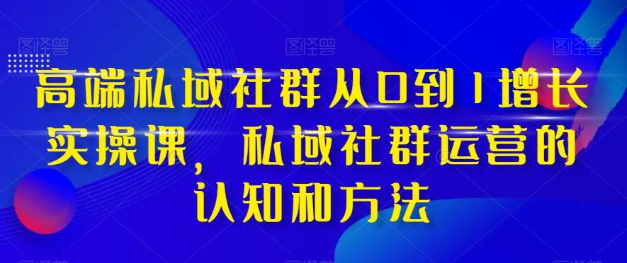 高端私域社群从0到1增长实操课，私域社群运营的认知和方法-皮皮网创