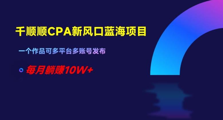 千顺顺CPA新风口蓝海项目，一个作品可多平台多账号发布，每月躺赚10W+【揭秘】-皮皮网创