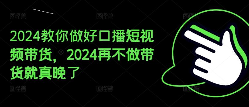2024教你做好口播短视频带货，2024再不做带货就真晚了-皮皮网创