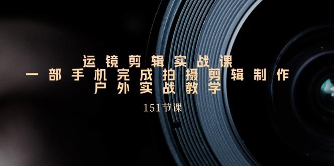 运镜剪辑实战课，一部手机完成拍摄剪辑制作，户外实战教学(151节课-皮皮网创