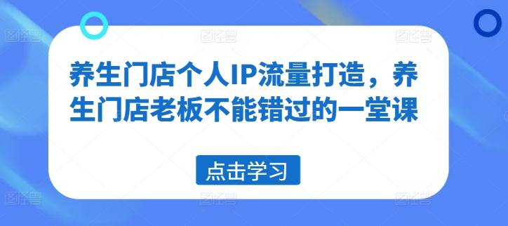 养生门店个人IP流量打造，养生门店老板不能错过的一堂课-皮皮网创