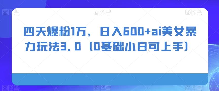 四天爆粉1万，日入600+ai美女暴力玩法3.0（0基础小白可上手）-皮皮网创