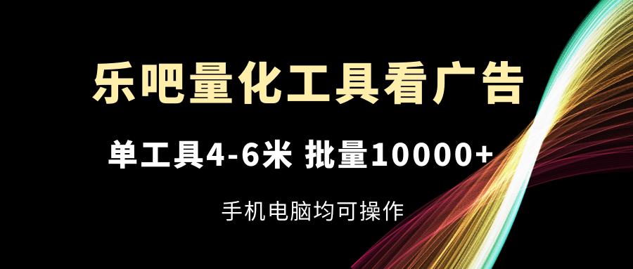 乐吧量化工具看广告，单工具4-6米，批量10000+，手机电脑均可操作-皮皮网创