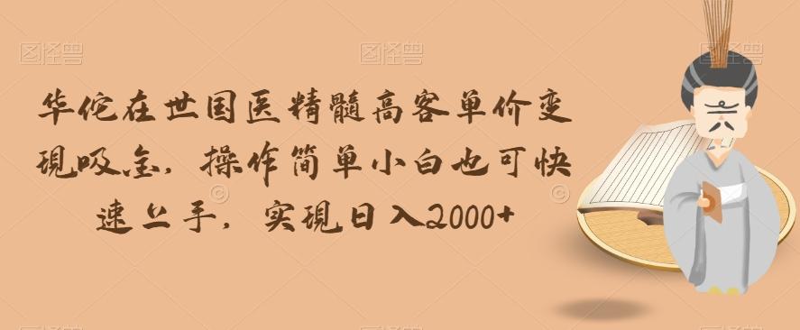 华佗在世国医精髓高客单价变现吸金，操作简单小白也可快速上手，实现日入2000+【揭秘】-皮皮网创