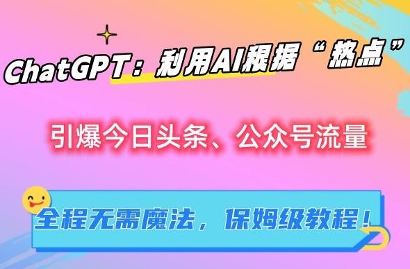 ChatGPT：利用AI根据“热点”引爆今日头条、公众号流量，无需魔法，保姆级教程【揭秘】-皮皮网创