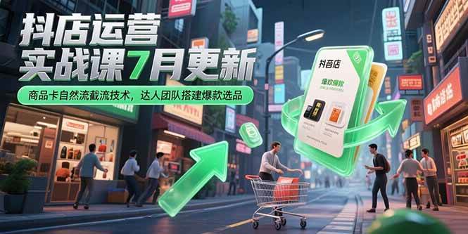 （15329期）抖店运营实战课7月更新，商品卡自然流截流技术，达人团队搭建爆款选品-皮皮网创