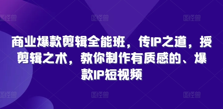 商业爆款剪辑全能班，传IP之道，授剪辑之术，教你制作有质感的、爆款IP短视频-皮皮网创