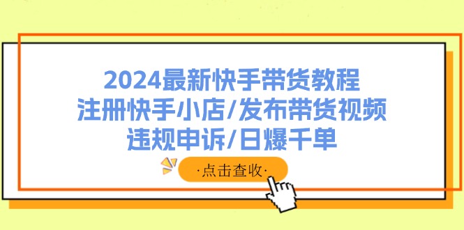 2024最新快手带货教程：注册快手小店/发布带货视频/违规申诉/日爆千单-皮皮网创