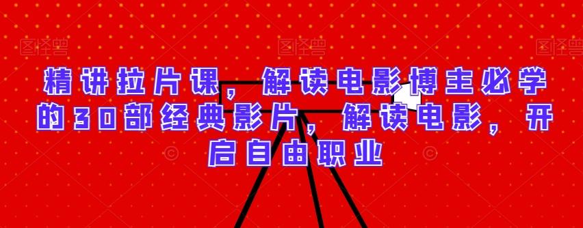 精讲拉片课，解读电影博主必学的30部经典影片，解读电影，开启自由职业-皮皮网创