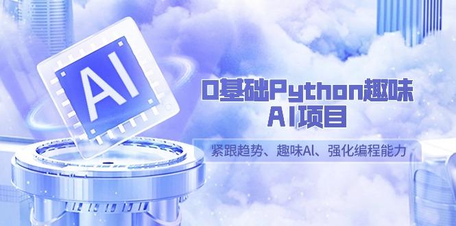 0基础Python趣味AI项目，紧跟趋势、趣味Al、强化编程能力(13节课)-皮皮网创