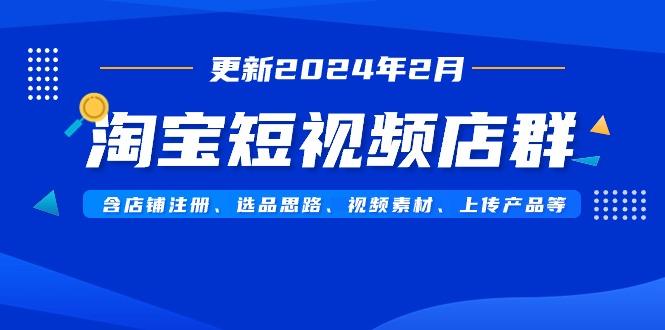 淘宝短视频店群(更新2024年2月)含店铺注册、选品思路、视频素材、上传…-皮皮网创