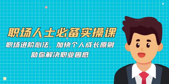 职场人士必备实操课：职场进阶心法、加快个人成长原则，助你解决职业困惑-皮皮网创