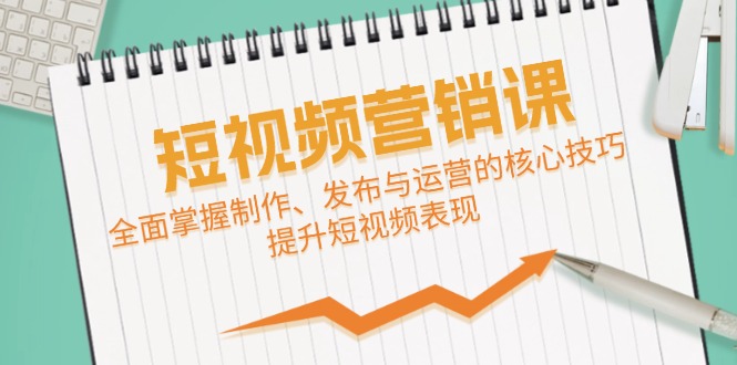 短视频&营销课：全面掌握制作、发布与运营的核心技巧，提升短视频表现-皮皮网创