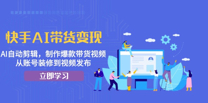 快手AI带货变现：AI自动剪辑，制作爆款带货视频，从账号装修到视频发布-皮皮网创