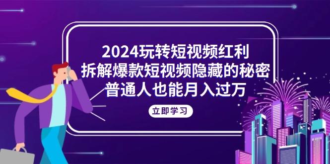 2024玩转短视频红利，拆解爆款短视频隐藏的秘密，普通人也能月入过万-皮皮网创