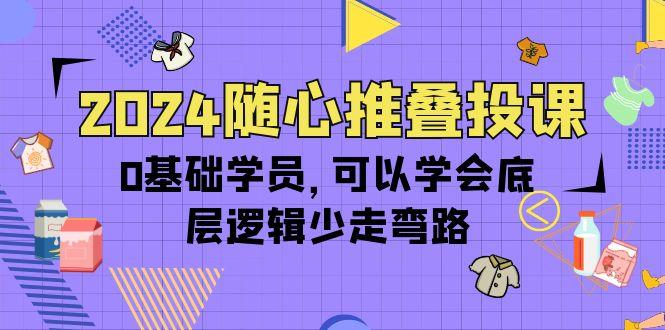 (10017期)2024随心推叠投课，0基础学员，可以学会底层逻辑少走弯路(14节)-皮皮网创