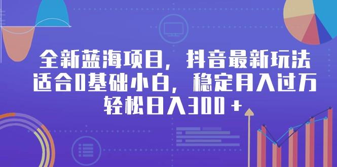 全新蓝海项目，抖音最新玩法，适合0基础小白，稳定月入过万，轻松日入300＋-皮皮网创