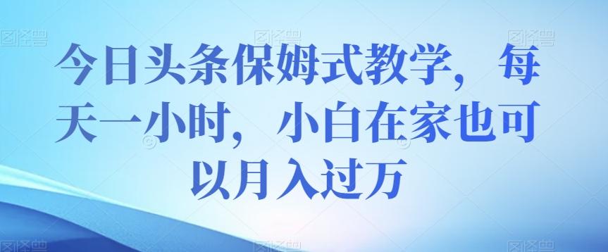 今日头条保姆式教学，每天一小时，小白在家也可以月入过万【揭秘】-皮皮网创