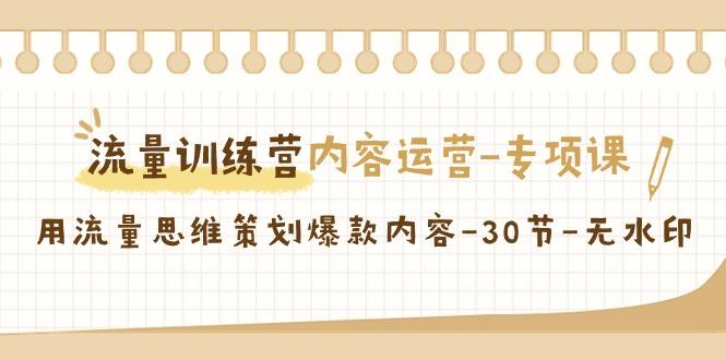流量训练营之内容运营-专项课，用流量思维策划爆款内容-30节-无水印-皮皮网创