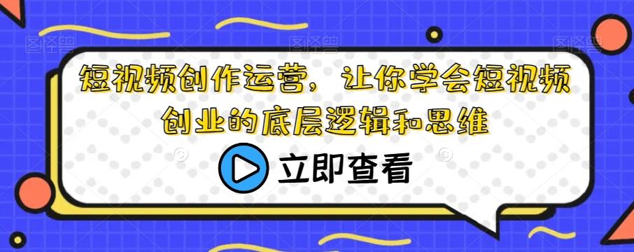短视频创作运营，让你学会短视频创业的底层逻辑和思维-皮皮网创