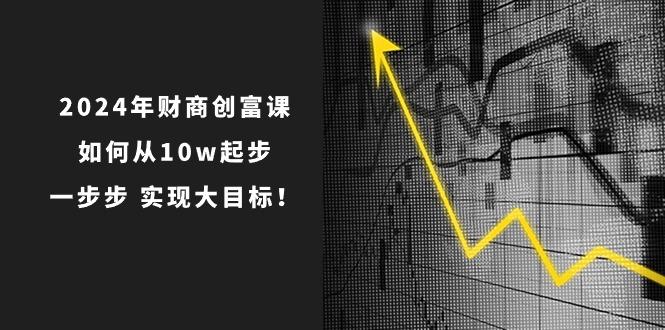 2024年 财商-创富课：如何从10w起步，一步步 实现大目标！-皮皮网创
