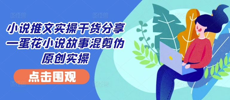 小说推文实操干货分享—蛋花小说故事混剪伪原创实操-皮皮网创