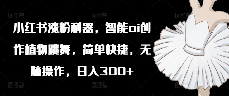 小红书涨粉利器，智能ai创作植物跳舞，简单快捷，无脑操作，日入300+-皮皮网创