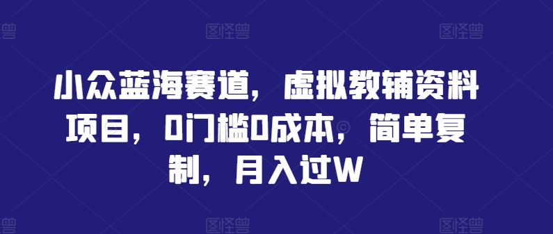 小众蓝海赛道，虚拟教辅资料项目，0门槛0成本，简单复制，月入过W【揭秘】-皮皮网创