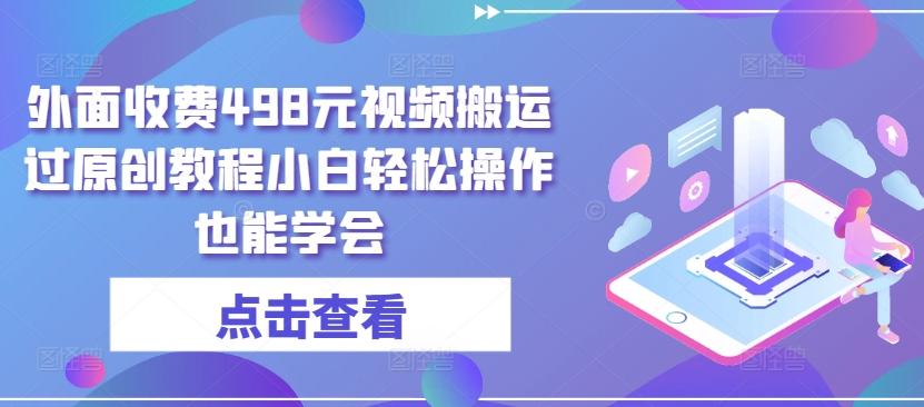 外面收费498元视频搬运过原创教程小白轻松操作也能学会【揭秘】-皮皮网创