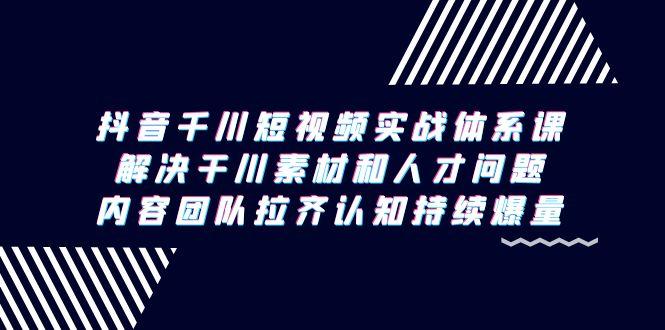 抖音千川短视频实战体系课，解决干川素材和人才问题，内容团队拉齐认知…-皮皮网创