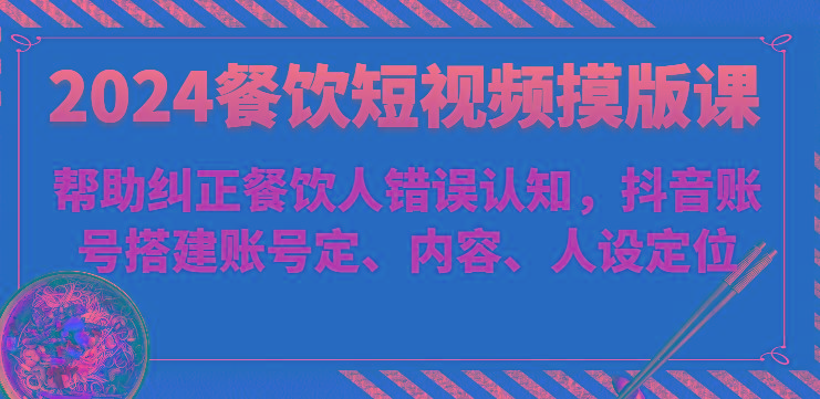 2024餐饮短视频摸版课-帮助纠正餐饮人错误认知，抖音账号搭建账号定、内容、人设定位-皮皮网创