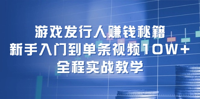 游戏发行人赚钱秘籍：新手入门到单条视频10W+，全程实战教学-皮皮网创