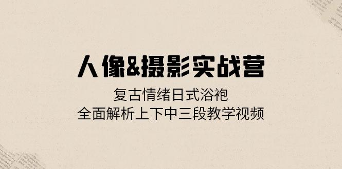 人像&摄影实战营：复古情绪日式浴袍，全面解析上下中三段教学视频-皮皮网创