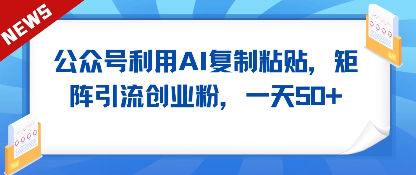 公众号利用AI工具复制粘贴矩阵引流创业粉，一天50+-皮皮网创