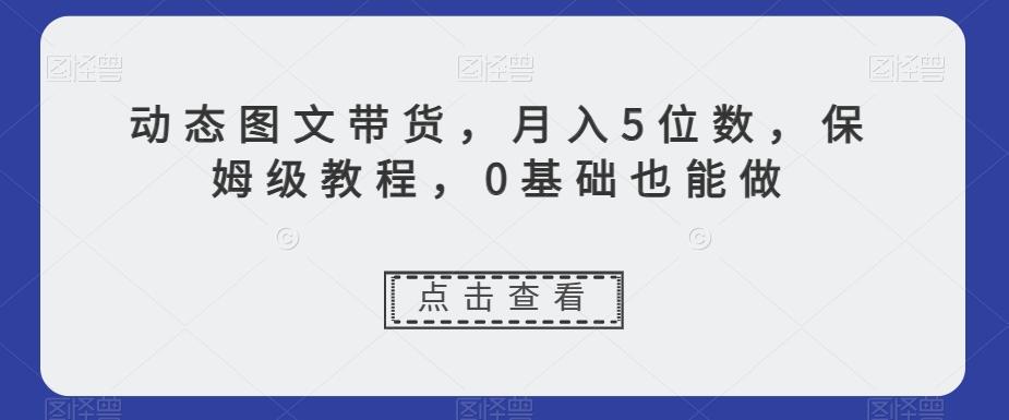 动态图文带货，月入5位数，保姆级教程，0基础也能做【揭秘】-皮皮网创