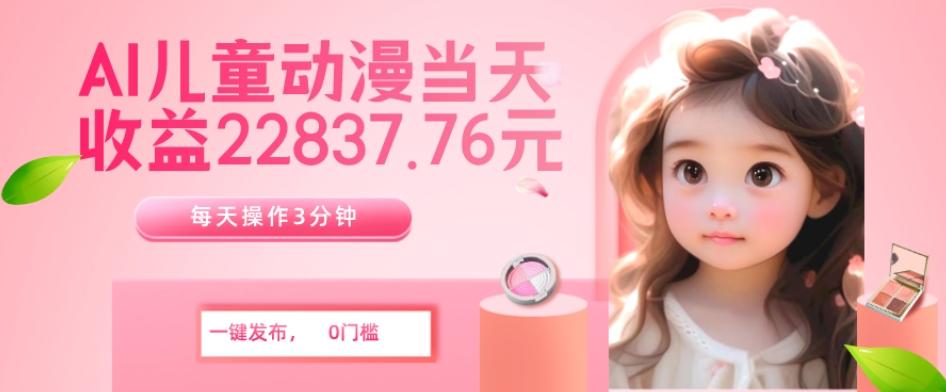 AI儿童动漫、当天收益22837.76元？每天仅需3分钟、无脑搬运、一键生成-皮皮网创