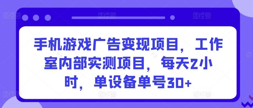 手机游戏广告变现项目，工作室内部实测项目，每天2小时，单设备单号30+【揭秘】-皮皮网创